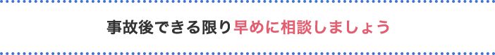 事故後できる限り早めに相談しましょう